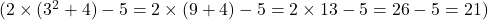  ( 2 \times (3^2 + 4) - 5 = 2 \times (9 + 4) - 5 = 2 \times 13 - 5 = 26 - 5 = 21 ) 