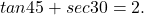  tan²45° + sec²30° = 2. 