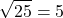 \[ \sqrt{25} = 5 \]