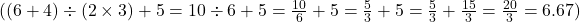  ( (6 + 4) \div (2 \times 3) + 5 = 10 \div 6 + 5 = \frac{10}{6} + 5 = \frac{5}{3} + 5 = \frac{5}{3} + \frac{15}{3} = \frac{20}{3} = 6.67 ) 