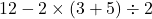 \[ 12 - 2 \times (3 + 5) \div 2 \]