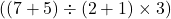 ( (7 + 5) \div (2 + 1) \times 3 )