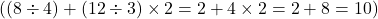  ( (8 \div 4) + (12 \div 3) \times 2 = 2 + 4 \times 2 = 2 + 8 = 10 ) 