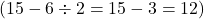  ( 15 - 6 \div 2 = 15 - 3 = 12 ) 